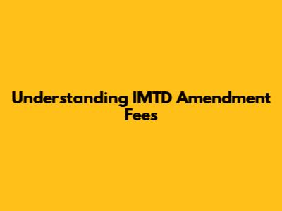 Understanding IMTD Amendment Fees