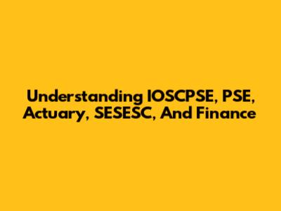 Understanding IOSCPSE, PSE, Actuary, SESESC, And Finance