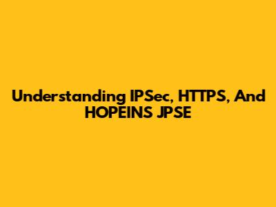 Understanding IPSec, HTTPS, And HOPEINS JPSE