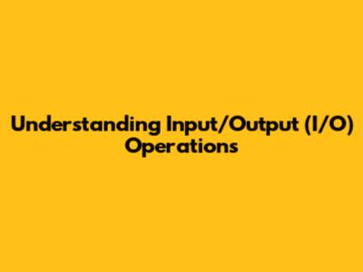Understanding Input/Output (I/O) Operations
