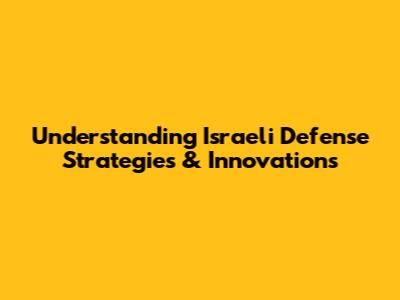 Understanding Israeli Defense Strategies & Innovations