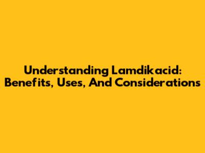 Understanding Lamdikacid: Benefits, Uses, And Considerations