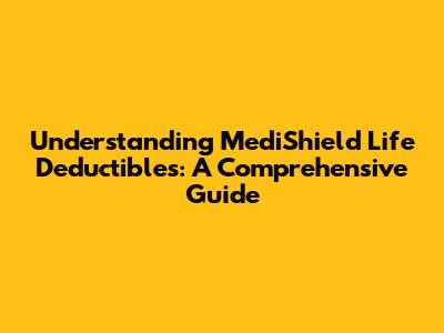 Understanding MediShield Life Deductibles: A Comprehensive Guide