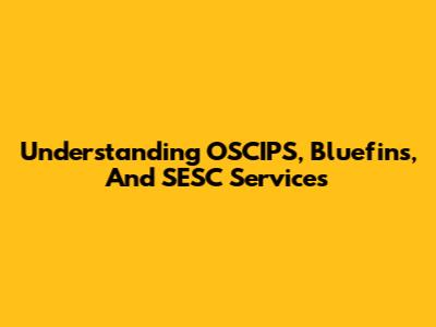 Understanding OSCIPS, Bluefins, And SESC Services