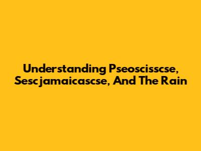 Understanding Pseoscisscse, Sescjamaicascse, And The Rain
