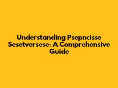 Understanding Psepncisse Sesetversese: A Comprehensive Guide