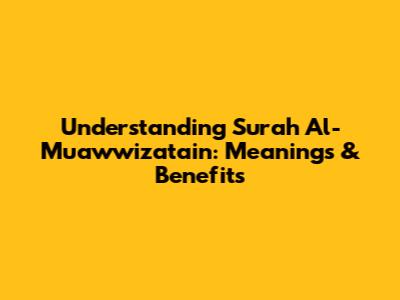 Understanding Surah Al-Mu'awwizatain: Meanings & Benefits
