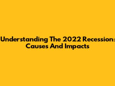 Understanding The 2022 Recession: Causes And Impacts