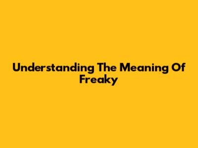 Understanding The Meaning Of 'Freaky'