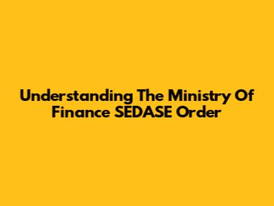 Understanding The Ministry Of Finance SEDASE Order