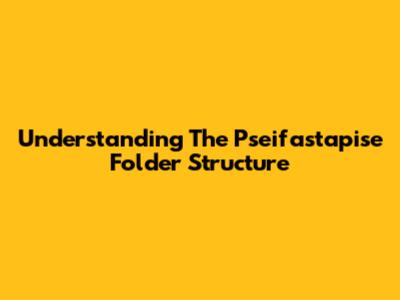 Understanding The Pseifastapise Folder Structure