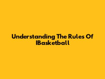Understanding The Rules Of IBasketball