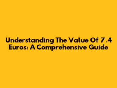 Understanding The Value Of 7.4 Euros: A Comprehensive Guide