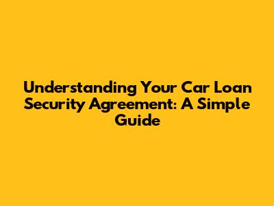 Understanding Your Car Loan Security Agreement: A Simple Guide