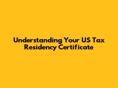 Understanding Your US Tax Residency Certificate