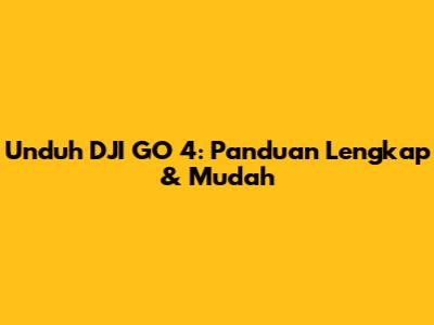 Unduh DJI GO 4: Panduan Lengkap & Mudah