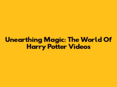 Unearthing Magic: The World Of Harry Potter Videos