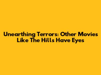 Unearthing Terrors: Other Movies Like The Hills Have Eyes
