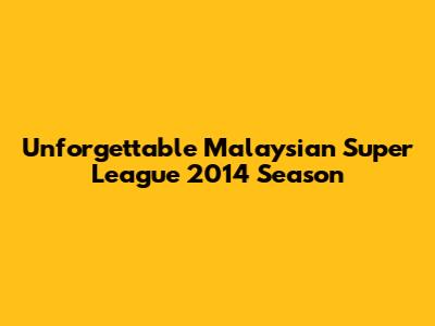 Unforgettable Malaysian Super League 2014 Season