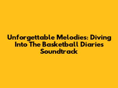 Unforgettable Melodies: Diving Into The Basketball Diaries Soundtrack