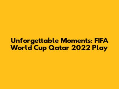 Unforgettable Moments: FIFA World Cup Qatar 2022 Play