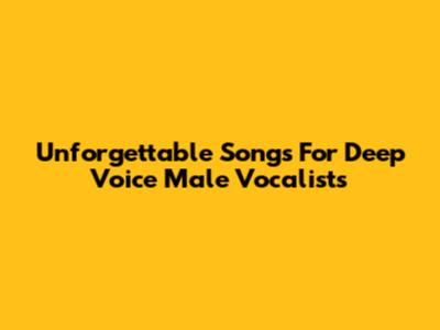 Unforgettable Songs For Deep Voice Male Vocalists