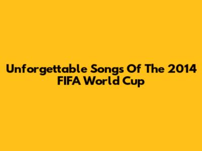 Unforgettable Songs Of The 2014 FIFA World Cup
