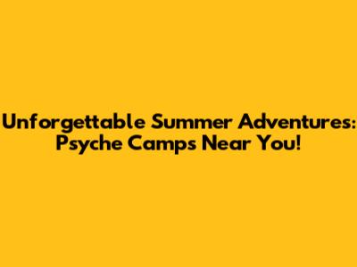 Unforgettable Summer Adventures: Psyche Camps Near You!