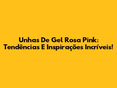 Unhas De Gel Rosa Pink: Tendências E Inspirações Incríveis!