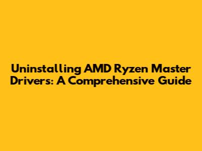 Uninstalling AMD Ryzen Master Drivers: A Comprehensive Guide