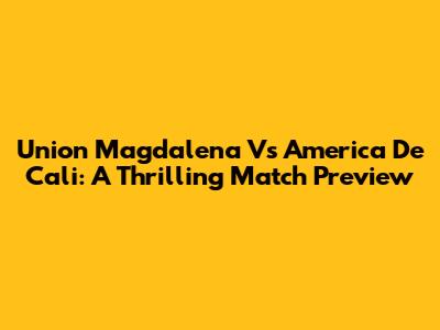 Union Magdalena Vs America De Cali: A Thrilling Match Preview