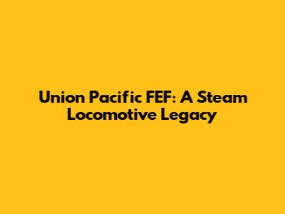 Union Pacific FEF: A Steam Locomotive Legacy