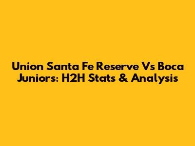 Union Santa Fe Reserve Vs Boca Juniors: H2H Stats & Analysis