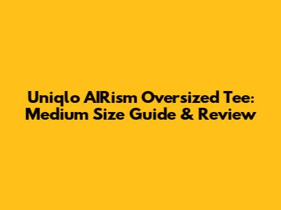 Uniqlo AIRism Oversized Tee: Medium Size Guide & Review