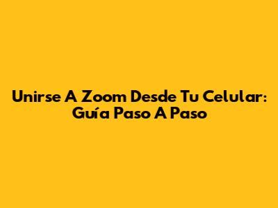 Unirse A Zoom Desde Tu Celular: Guía Paso A Paso