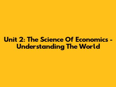 Unit 2: The Science Of Economics - Understanding The World