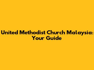 United Methodist Church Malaysia: Your Guide