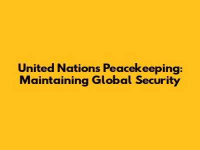 United Nations Peacekeeping: Maintaining Global Security