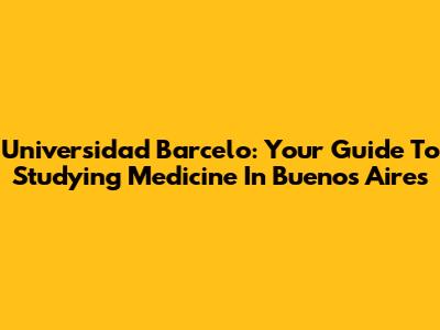 Universidad Barcelo: Your Guide To Studying Medicine In Buenos Aires