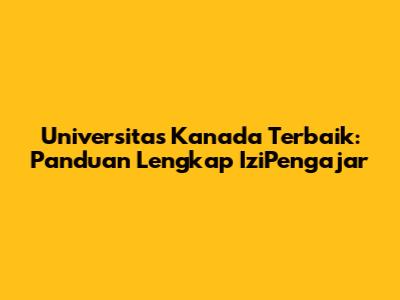 Universitas Kanada Terbaik: Panduan Lengkap IziPengajar