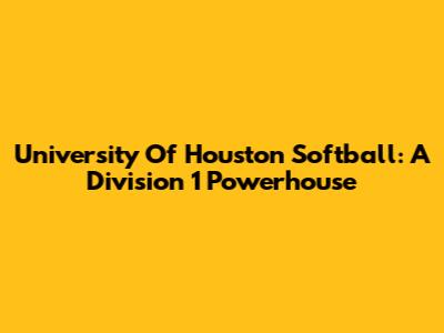 University Of Houston Softball: A Division 1 Powerhouse