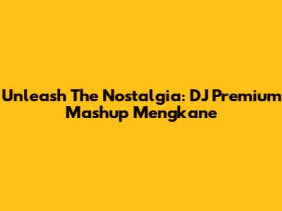 Unleash The Nostalgia: DJ Premium Mashup Mengkane