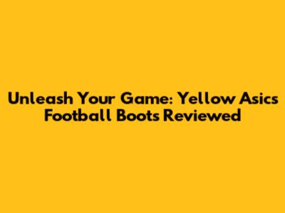Unleash Your Game: Yellow Asics Football Boots Reviewed