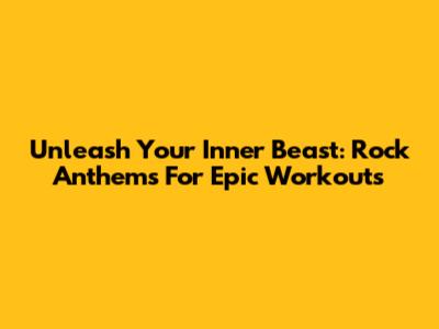 Unleash Your Inner Beast: Rock Anthems For Epic Workouts