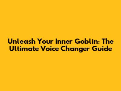 Unleash Your Inner Goblin: The Ultimate Voice Changer Guide