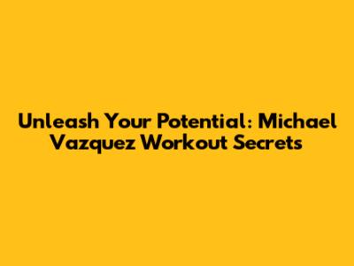 Unleash Your Potential: Michael Vazquez Workout Secrets