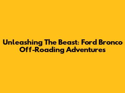 Unleashing The Beast: Ford Bronco Off-Roading Adventures