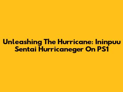 Unleashing The Hurricane: Ininpuu Sentai Hurricaneger On PS1