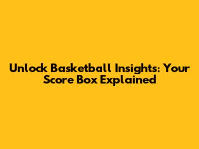 Unlock Basketball Insights: Your Score Box Explained