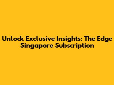 Unlock Exclusive Insights: The Edge Singapore Subscription